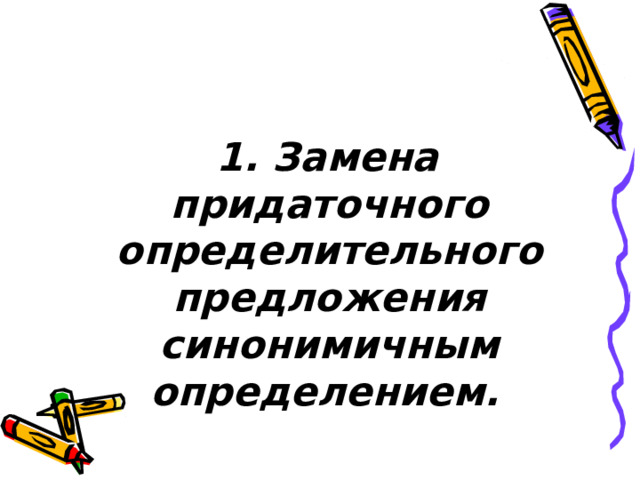  1. Замена придаточного определительного предложения синонимичным определением.  