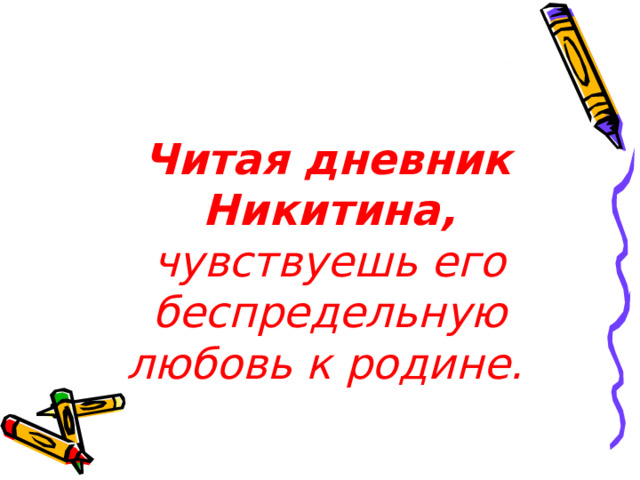  Читая дневник Никитина, чувствуешь его беспредельную любовь к родине.  