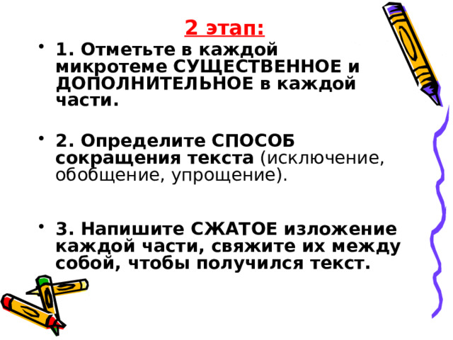 2 этап: 1. Отметьте в каждой микротеме СУЩЕСТВЕННОЕ и ДОПОЛНИТЕЛЬНОЕ в каждой части.  2. Определите СПОСОБ сокращения текста (исключение, обобщение, упрощение).    3. Напишите СЖАТОЕ изложение каждой части, свяжите их между собой, чтобы получился текст.    