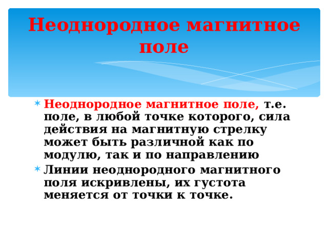 Неоднородное магнитное поле Неоднородное магнитное поле, т.е. поле, в любой точке которого, сила действия на магнитную стрелку может быть различной как по модулю, так и по направлению Линии неоднородного магнитного поля искривлены, их густота меняется от точки к точке.  
