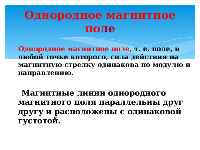 Однородное магнитное по ле  Однородное магнитное поле, т. е. поле, в любой точке которого, сила действия на магнитную стрелку одинакова по модулю и направлению.   Магнитные линии однородного магнитного поля параллельны друг другу и расположены с одинаковой густотой.  