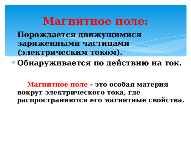 Магнитное поле: Порождается движущимися заряженными частицами (электрическим током). Обнаруживается по действию на ток.   Магнитное поле - это особая материя вокруг электрического тока, где распространяются его магнитные свойства.  