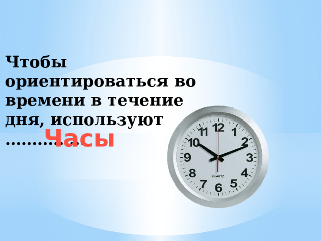 Чтобы ориентироваться во времени в течение дня, используют …………… Часы 
