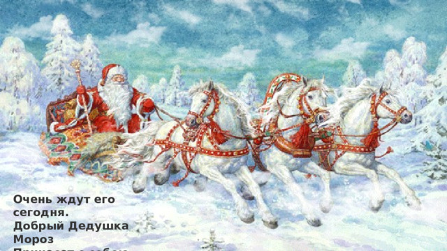 Очень ждут его сегодня.  Добрый Дедушка Мороз  Принесет с собою сказку  И подарков целый воз! 