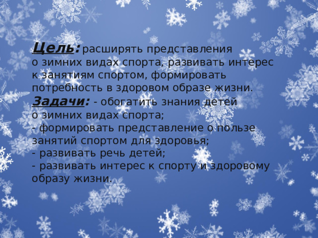Цель :  расширять представления о зимних видах спорта, развивать интерес к занятиям спортом, формировать потребность в здоровом образе жизни. Задачи : - обогатить знания детей о зимних видах спорта; - формировать представление о пользе занятий спортом для здоровья; - развивать речь детей; - развивать интерес к спорту и здоровому образу жизни. 
