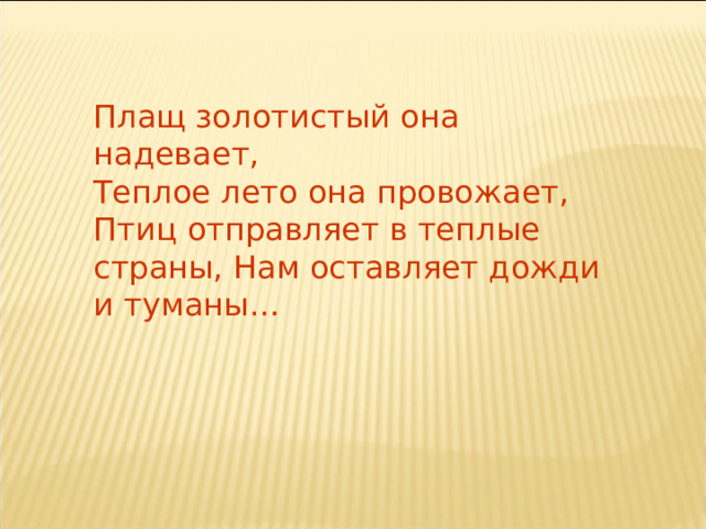 Плащ золотистый она надевает, Теплое лето она провожает, Птиц отправляет в теплые страны, Нам оставляет дожди и туманы… 