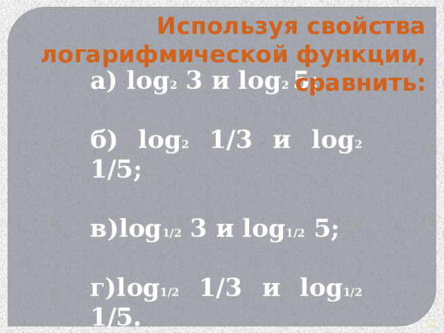 Используя свойства логарифмической функции, сравнить: а) lоg 2 3 и log 2 5;  б) log 2 1/3 и log 2 1/5;  в)log 1/2 3 и log 1/2 5;  г)log 1/2 1/3 и log 1/2 1/5.  6 