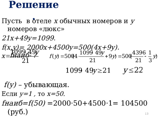 Решение. Пусть в отеле x обычных номеров и y номеров «люкс» 21x+49y=1099 . f(x,y)= 2000x+4500y=500(4x+9y). fнаиб- ?    f(y) – убывающая.  Если y=1 , то x=50. fнаиб=f(50) =2000·50+4500·1= 104500 (руб.)  