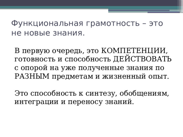 Функциональная грамотность – это не новые знания. В первую очередь, это КОМПЕТЕНЦИИ, готовность и способность ДЕЙСТВОВАТЬ с опорой на уже полученные знания по РАЗНЫМ предметам и жизненный опыт. Это способность к синтезу, обобщениям, интеграции и переносу знаний. 