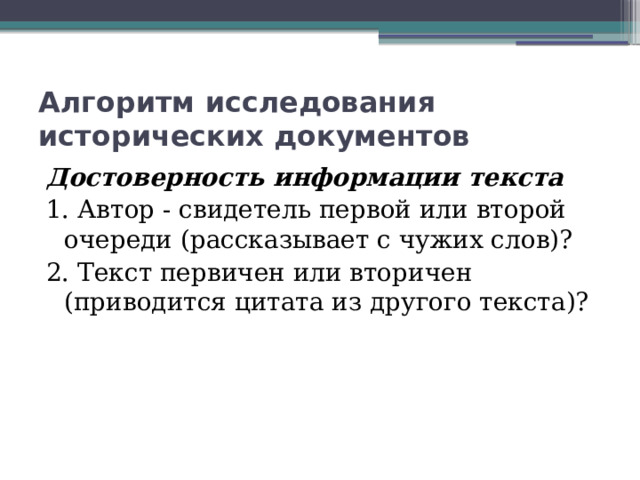 Алгоритм исследования исторических документов Достоверность информации текста 1. Автор - свидетель первой или второй очереди (рассказывает с чужих слов)? 2. Текст первичен или вторичен (приводится цитата из другого текста)? 