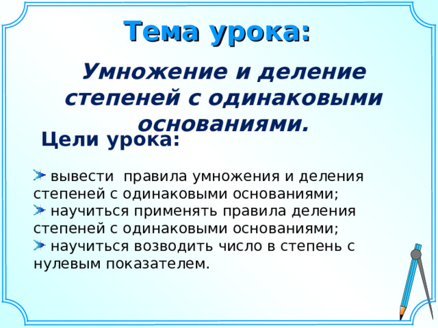 Тема урока: Умножение и деление степеней с одинаковыми основаниями. Цели урока:  вывести правила умножения и деления степеней с одинаковыми основаниями;  научиться применять правила деления степеней с одинаковыми основаниями;  научиться возводить число в степень с нулевым показателем. Шаблон для создания презентаций к урокам математики. Савченко Е.М. 8 