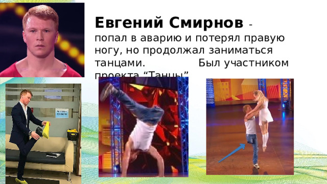 Евгений Смирнов - попал в аварию и потерял правую ногу, но продолжал заниматься танцами. Был участником проекта “Танцы” 
