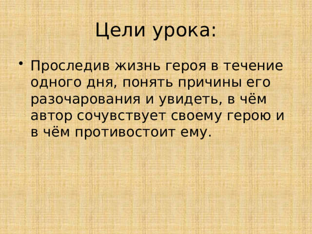 Цели урока: Проследив жизнь героя в течение одного дня, понять причины его разочарования и увидеть, в чём автор сочувствует своему герою и в чём противостоит ему. 