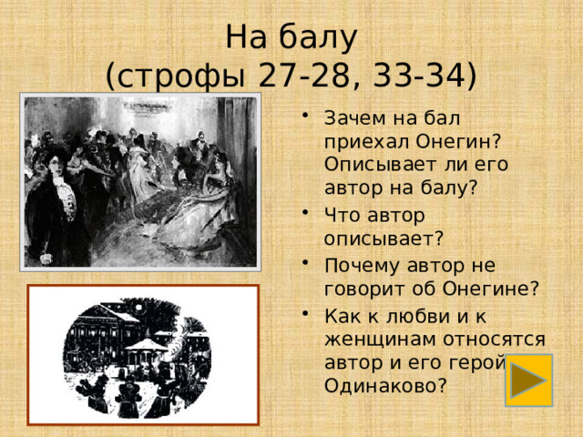 На балу  (строфы 27-28, 33-34) Зачем на бал приехал Онегин? Описывает ли его автор на балу? Что автор описывает? Почему автор не говорит об Онегине? Как к любви и к женщинам относятся автор и его герой? Одинаково? 