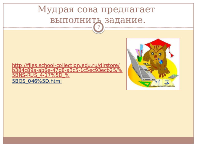 Мудрая сова предлагает  выполнить задание.  http://files.school-collection.edu.ru/dlrstore/b384c89a-ab6e-47d8-a3c5-1c5ec93ecb25/%5BNS-RUS_4-17%5D_% 5BQS_046%5D.html  