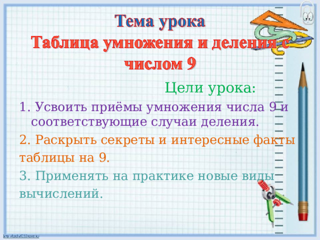  Цели урока: 1. Усвоить приёмы умножения числа 9 и соответствующие случаи деления. 2. Раскрыть секреты и интересные факты таблицы на 9. 3. Применять на практике новые виды вычислений. 