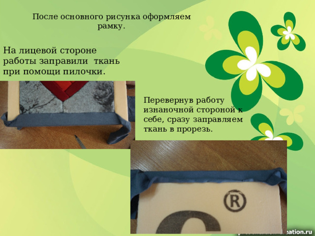 После основного рисунка оформляем рамку.   На лицевой стороне работы заправили ткань при помощи пилочки.   Перевернув работу изнаночной стороной к себе, сразу заправляем ткань в прорезь.  