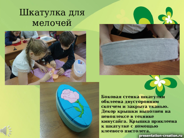 Шкатулка для мелочей Боковая стенка шкатулки обклеена двусторонним скотчем и закрыта тканью. Декор крышки выполнен на пеноплексе в технике кинусайга. Крышка приклеена к шкатулке с помощью клеевого пистолета. 