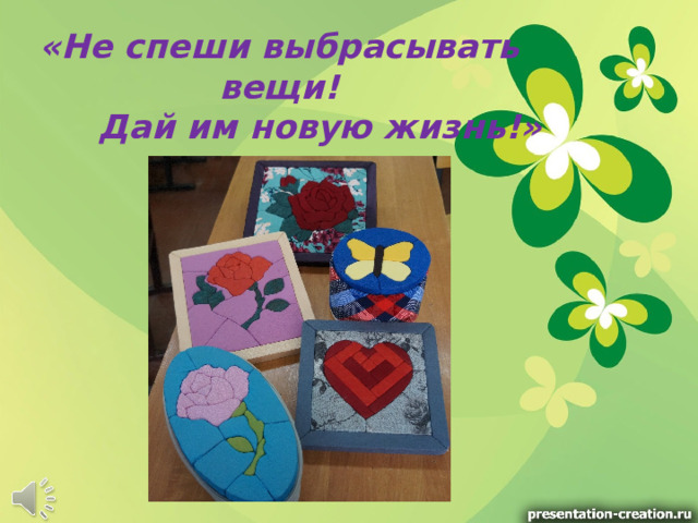 «Не спеши выбрасывать вещи!  Дай им новую жизнь!»    