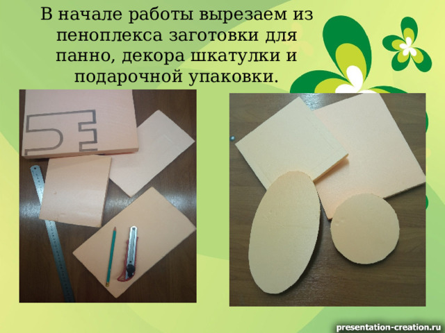 В начале работы вырезаем из пеноплекса заготовки для панно, декора шкатулки и подарочной упаковки. 