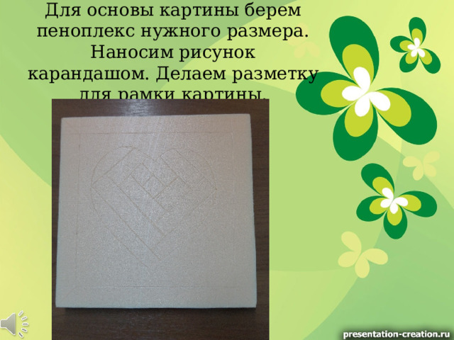 Для основы картины берем пеноплекс нужного размера. Наносим рисунок карандашом. Делаем разметку для рамки картины. 