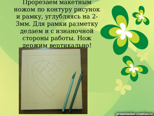 Прорезаем макетным ножом по контуру рисунок и рамку, углубляясь на 2-3мм. Для рамки разметку делаем и с изнаночной стороны работы. Нож держим вертикально!   