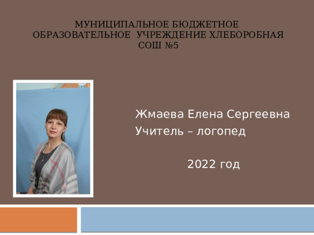 Муниципальное бюджетное образовательное учреждение Хлеборобная СОШ №5 Жмаева Елена Сергеевна Учитель – логопед 2022 год 