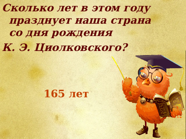 Сколько лет в этом году празднует наша страна со дня рождения К. Э. Циолковского? 165 лет 