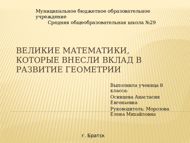 Муниципальное бюджетное образовательное учреждение  Средняя общеобразовательная школа №29 Великие математики, Которые внесли вклад в развитие геометрии Выполнила ученица 8 класса: Осинцева Анастасия Евгеньевна Руководитель: Морозова Елена Михайловна г. Братск 
