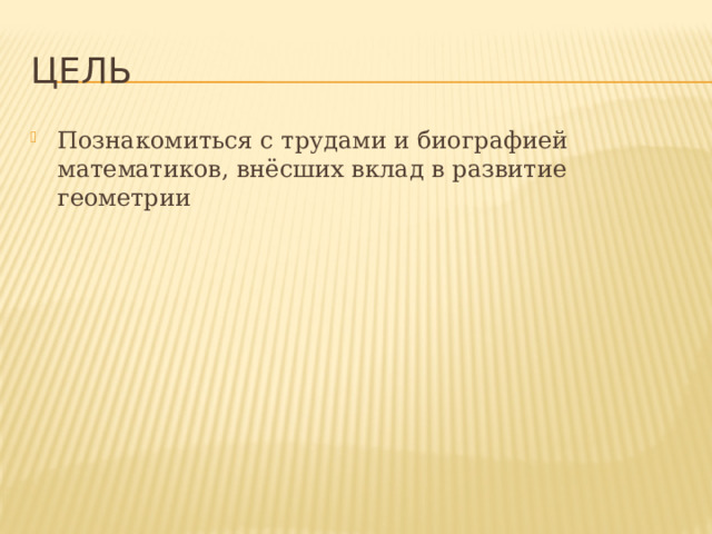 Цель Познакомиться с трудами и биографией математиков, внёсших вклад в развитие геометрии 