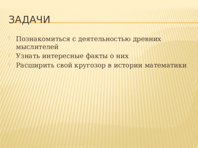 Задачи Познакомиться с деятельностью древних мыслителей Узнать интересные факты о них Расширить свой кругозор в истории математики 