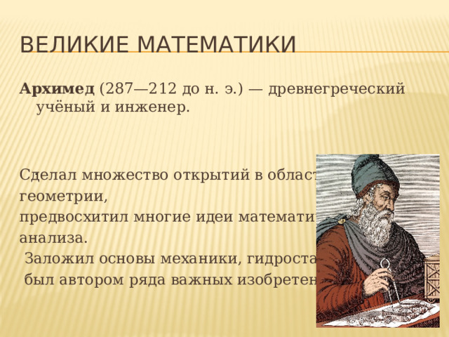 Великие математики Архимед (287—212 до н. э.) — древнегреческий учёный и инженер. Сделал множество открытий в области геометрии, предвосхитил многие идеи математического анализа.  Заложил основы механики, гидростатики,  был автором ряда важных изобретений. . 