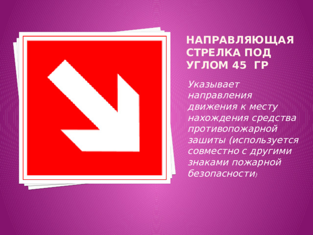 Направляющая стрелка под углом 45 гр Указывает направления движения к месту нахождения средства противопожарной зашиты (используется совместно с другими знаками пожарной безопасности ) 