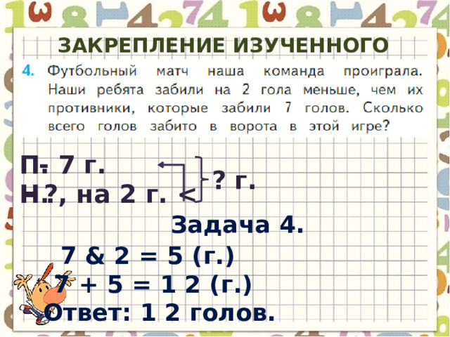 Закрепление изученного материала (с.83) П. - 7 г. ? г. - ?, на 2 г.  Н. Задача 4. 7 & 2 = 5 ( г. ) 7 + 5 = 1 2 ( г. ) Ответ : 1 2 голов . 