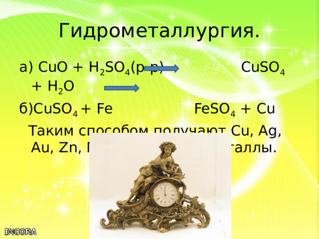 Гидрометаллургия. а) CuO + H 2 SO 4 (р-р) CuSO 4 + H 2 O б)CuSO 4 + Fe FeSO 4 + Cu  Таким способом получают Cu, Ag, Au, Zn, Mo, U и другие металлы. 