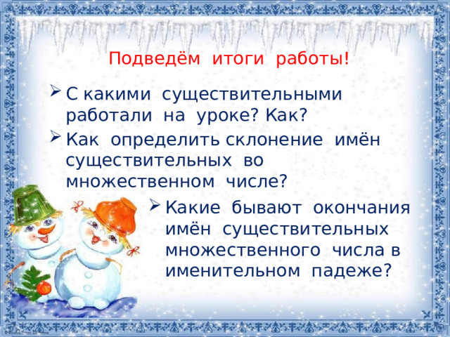 Подведём итоги работы!   С какими существительными работали на уроке? Как? Как определить склонение имён существительных во множественном числе? Какие бывают окончания имён существительных множественного числа в именительном падеже? 