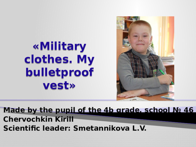 «Military clothes. My bulletproof vest» Made by the pupil of the 4b grade, school № 46 Chervochkin Kirill Scientific leader: Smetannikova L.V.  