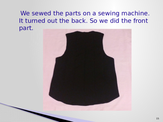  We sewed the parts on a sewing machine. It turned out the back. So we did the front part.  