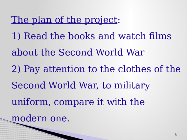 The plan of the project :  1) Read the books and watch films about the Second World War  2) Pay attention to the clothes of the Second World War, to military uniform, compare it with the modern one. 3 