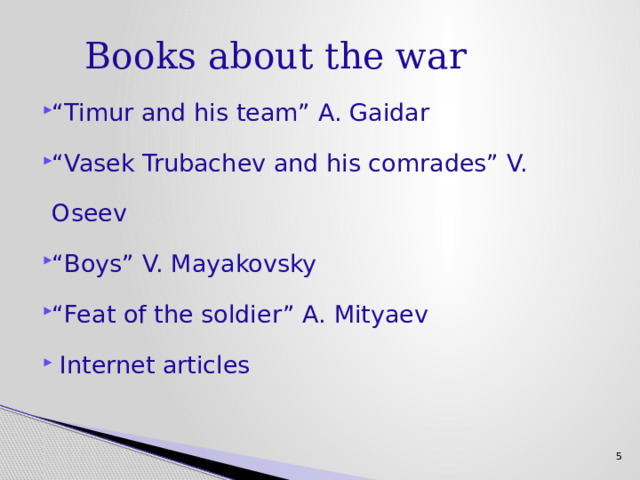 Books about the war “ Timur and his team” A. Gaidar “ Vasek Trubachev and his comrades” V. Oseev “ Boys” V. Mayakovsky “ Feat of the soldier” A. Mityaev  Internet articles 5 