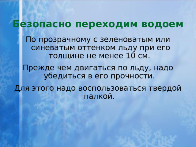 Безопасно переходим водоем По прозрачному с зеленоватым или синеватым оттенком льду при его толщине не менее 10 см. Прежде чем двигаться по льду, надо убедиться в его прочности. Для этого надо воспользоваться твердой палкой. 