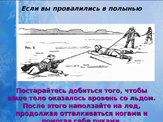 Если вы провалились в полынью Постарайтесь добиться того, чтобы ваше тело оказалось вровень со льдом. После этого наползайте на лед, продолжая отталкиваться ногами и помогая себе руками   