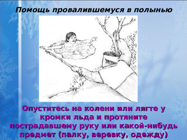 Помощь провалившемуся в полынью Опуститесь на колени или лягте у кромки льда и протяните пострадавшему руку или какой-нибудь предмет (палку, веревку, одежду)  