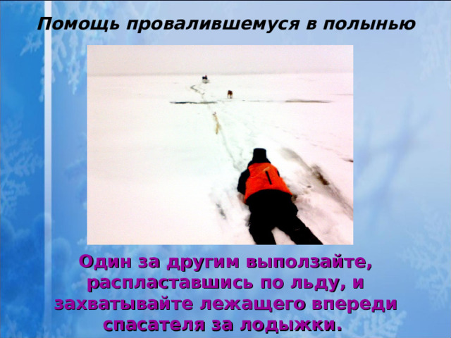 Помощь провалившемуся в полынью Один за другим выползайте, распластавшись по льду, и захватывайте лежащего впереди спасателя за лодыжки.  
