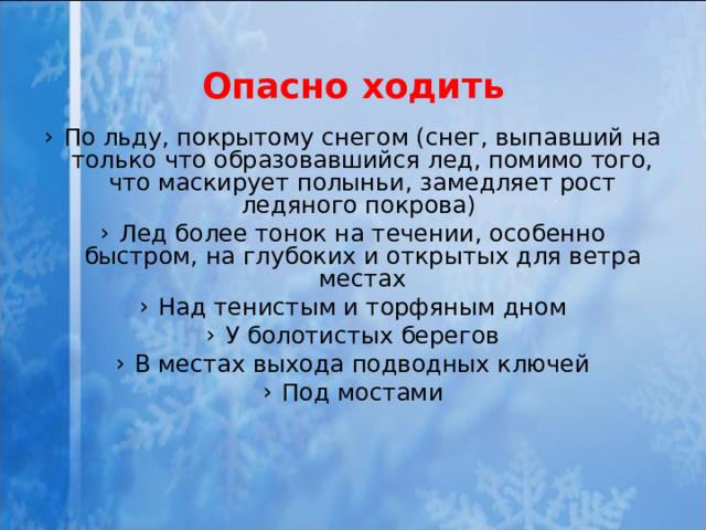 Опасно ходить По льду, покрытому снегом (снег, выпавший на только что образовавшийся лед, помимо того, что маскирует полыньи, замедляет рост ледяного покрова) Лед более тонок на течении, особенно быстром, на глубоких и открытых для ветра местах Над тенистым и торфяным дном У болотистых берегов В местах выхода подводных ключей Под мостами 