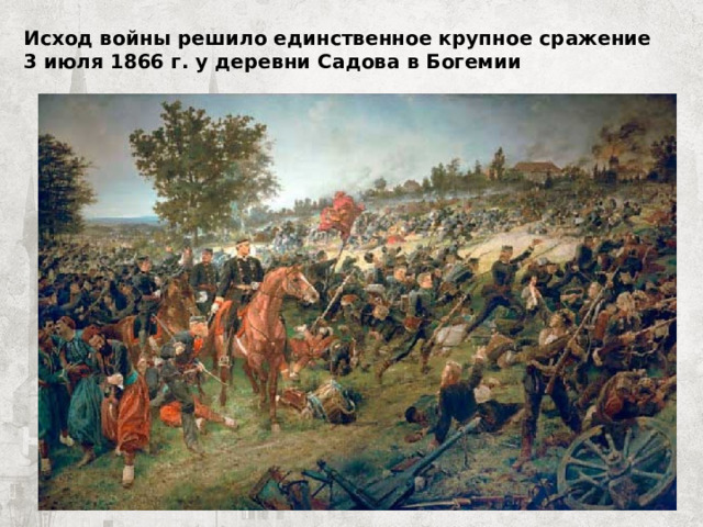 Исход войны решило единственное крупное сражение 3 июля 1866 г. у деревни Садова в Богемии 