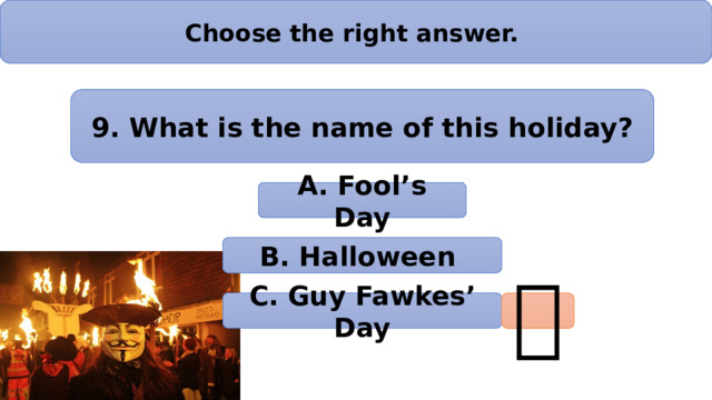 Choose the right answer. 9. What is the name of this holiday? А. Fool’s Day B. Halloween C. Guy Fawkes’ Day  