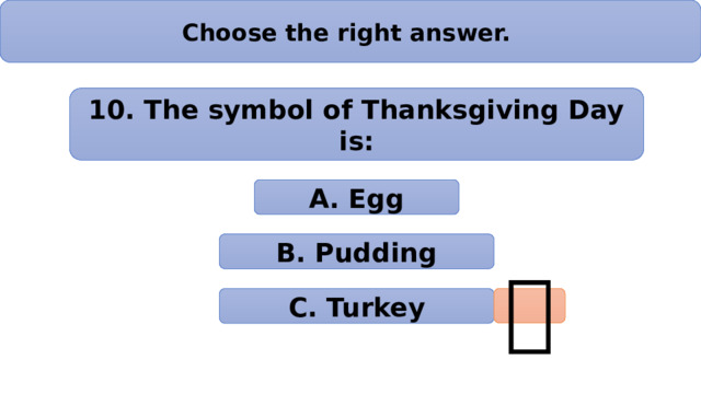 Choose the right answer. 10. The symbol of Thanksgiving Day is: А. Egg B. Pudding  C. Turkey 