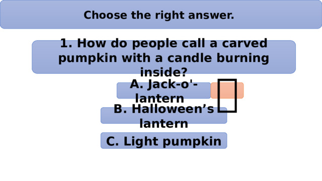 Choose the right answer. 1. How do people call a carved pumpkin with a candle burning inside? А. Jack-o'-lantern  B. Halloween’s lantern C. Light pumpkin 