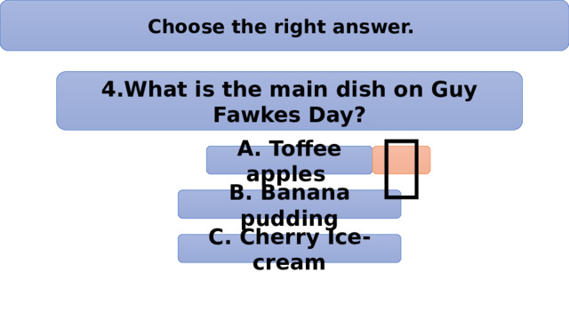 Choose the right answer. 4.What is the main dish on Guy Fawkes Day? А. Toffee apples  B. Banana pudding C. Cherry Ice-cream 